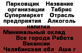 Парковщик › Название организации ­ Табрис Супермаркет › Отрасль предприятия ­ Алкоголь, напитки › Минимальный оклад ­ 17 000 - Все города Работа » Вакансии   . Челябинская обл.,Аша г.